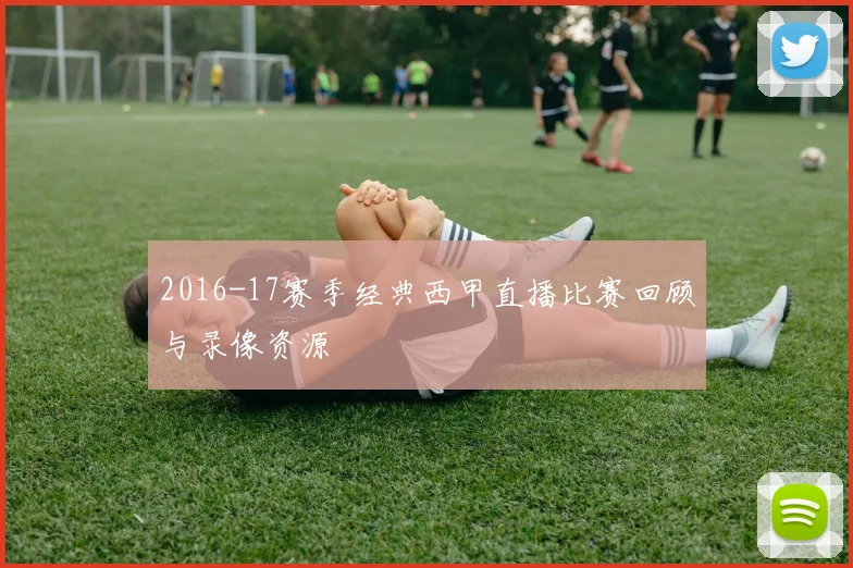 2016-17赛季经典西甲直播比赛回顾与录像资源