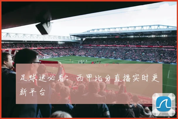 足球迷必看：西甲比分直播实时更新平台