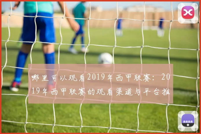哪里可以观看2019年西甲联赛：2019年西甲联赛的观看渠道与平台推荐
