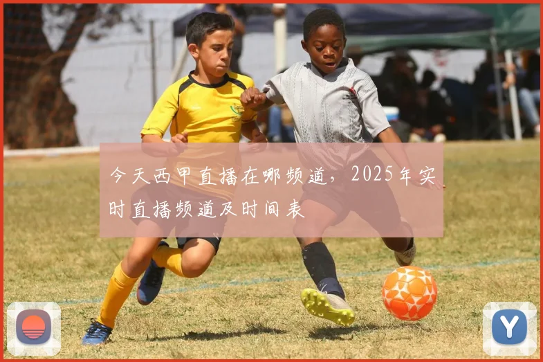 今天西甲直播在哪频道，2025年实时直播频道及时间表