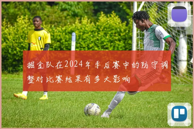 掘金队在2024年季后赛中的防守调整对比赛结果有多大影响