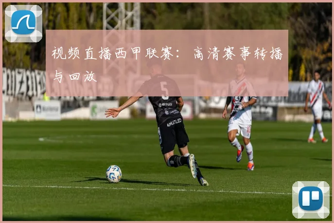 视频直播西甲联赛：高清赛事转播与回放