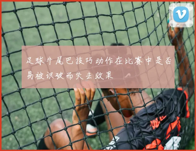 足球牛尾巴技巧动作在比赛中是否易被识破而失去效果