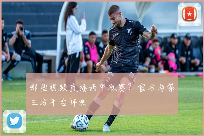 哪些视频直播西甲联赛？官方与第三方平台评测