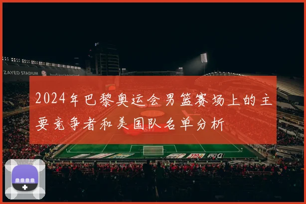 2024年巴黎奥运会男篮赛场上的主要竞争者和美国队名单分析