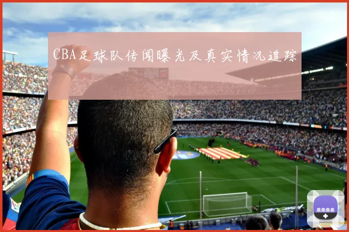 CBA足球队传闻曝光及真实情况追踪