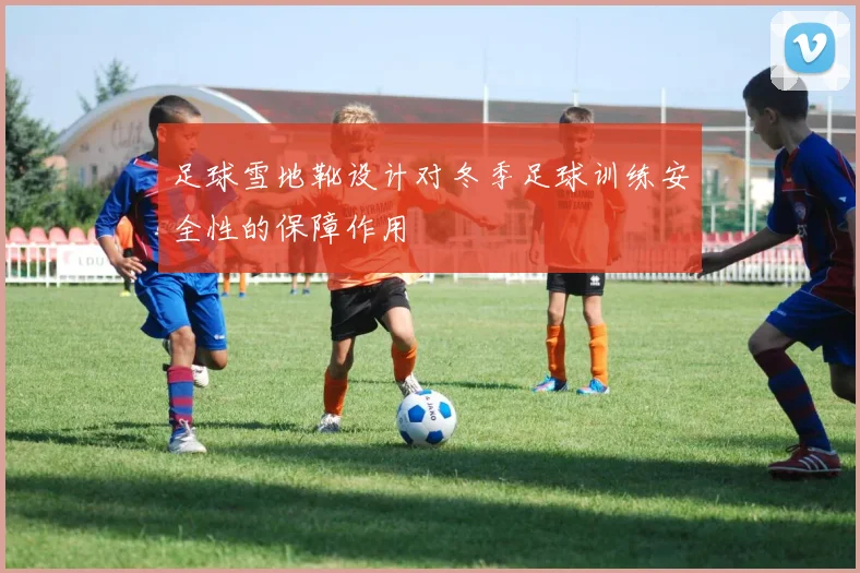 足球雪地靴设计对冬季足球训练安全性的保障作用