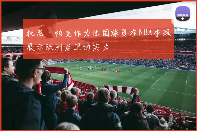 托尼·帕克作为法国球员在NBA夺冠展示欧洲后卫的实力