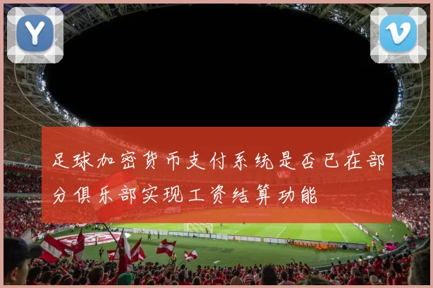 足球加密货币支付系统是否已在部分俱乐部实现工资结算功能