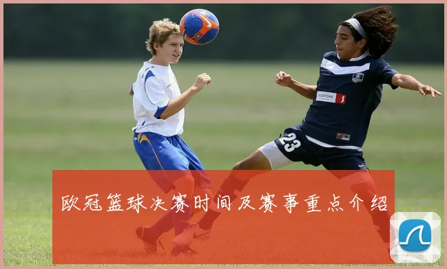 欧冠篮球决赛时间及赛事重点介绍