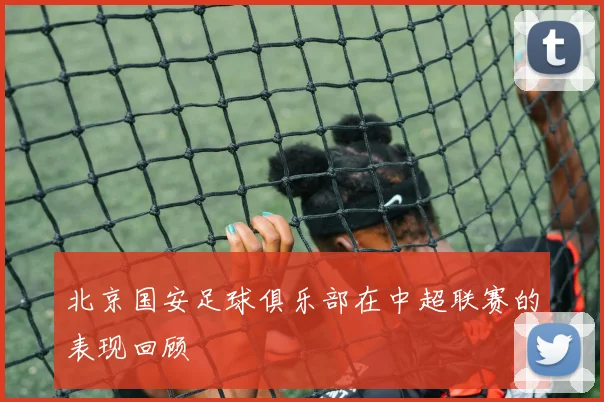 北京国安足球俱乐部在中超联赛的表现回顾