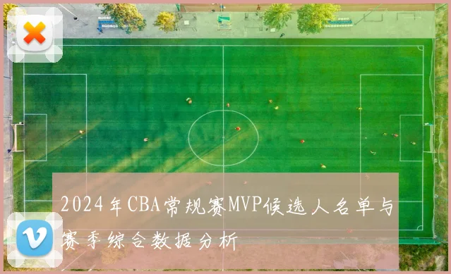 2024年CBA常规赛MVP候选人名单与赛季综合数据分析