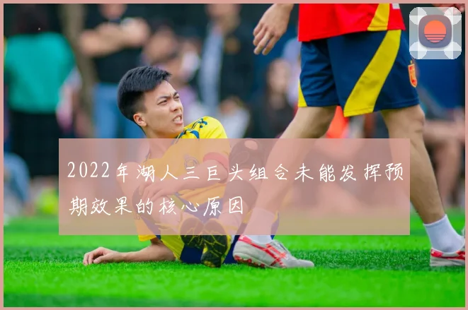 2022年湖人三巨头组合未能发挥预期效果的核心原因