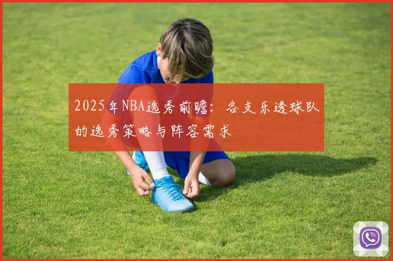 2025年NBA选秀前瞻：各支乐透球队的选秀策略与阵容需求