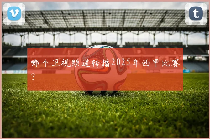 哪个卫视频道转播2025年西甲比赛？
