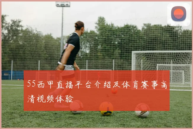 55西甲直播平台介绍及体育赛事高清视频体验